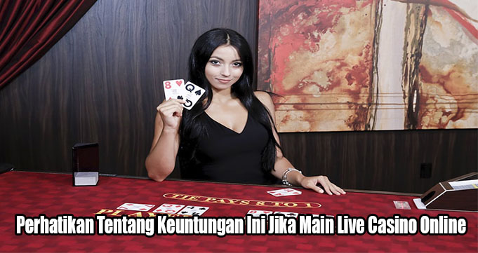 Perhatikan Tentang Keuntungan Ini Jika Main Live Casino Online